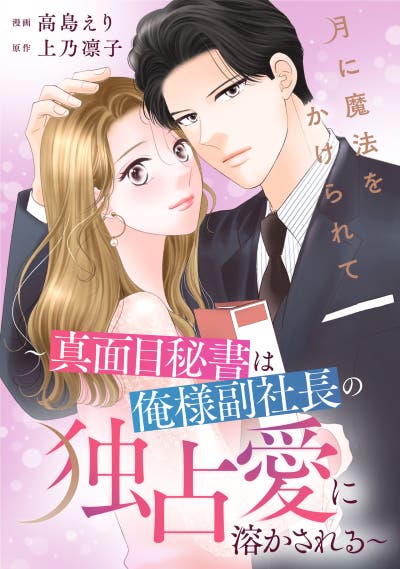 月に魔法をかけられて〜真面目秘書は俺様副社長の独占愛に溶かされる〜